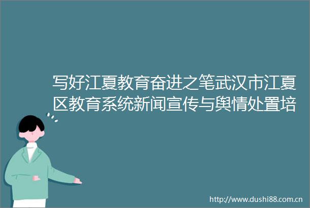 写好江夏教育奋进之笔武汉市江夏区教育系统新闻宣传与舆情处置培训开班