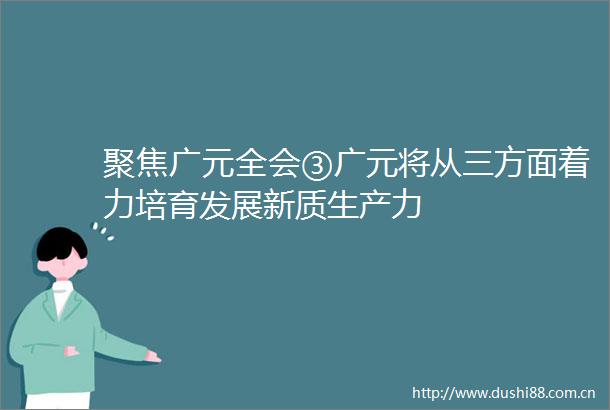 聚焦广元全会③广元将从三方面着力培育发展新质生产力