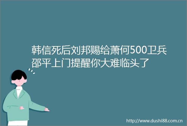 韩信死后刘邦赐给萧何500卫兵邵平上门提醒你大难临头了
