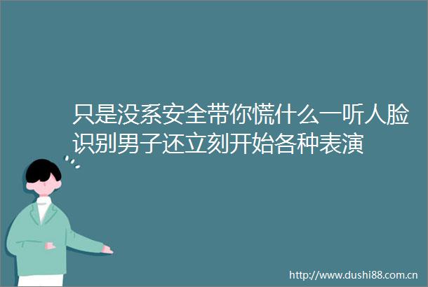 只是没系安全带你慌什么一听人脸识别男子还立刻开始各种表演