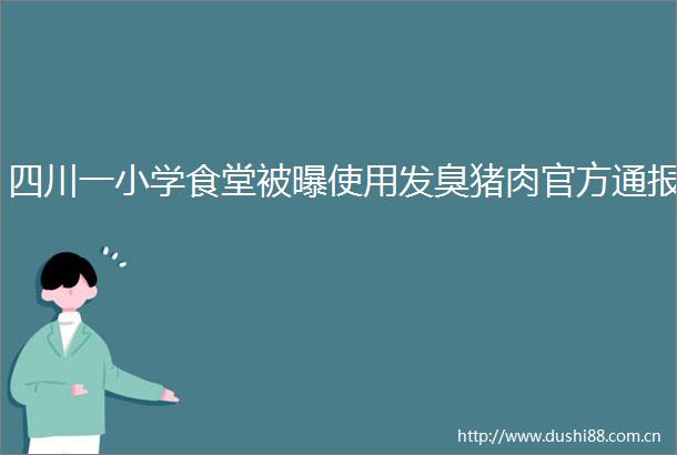 四川一小学食堂被曝使用发臭猪肉官方通报