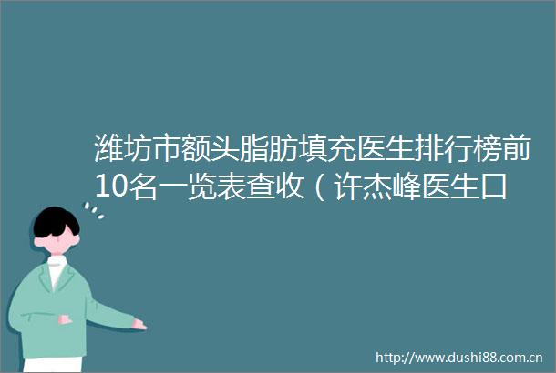 潍坊市额头脂肪填充医生排行榜前10名一览表查收（许杰峰医生口碑常青）