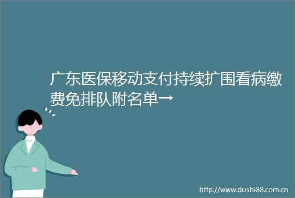 广东医保移动支付持续扩围看病缴费免排队附名单→