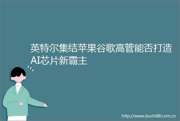 英特尔集结苹果谷歌高管能否打造AI芯片新霸主