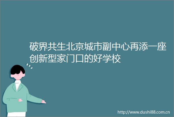 破界共生北京城市副中心再添一座创新型家门口的好学校