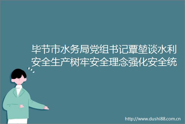 毕节市水务局党组书记覃堃谈水利安全生产树牢安全理念强化安全统筹坚决实现四无一确保水旱灾害防御目标