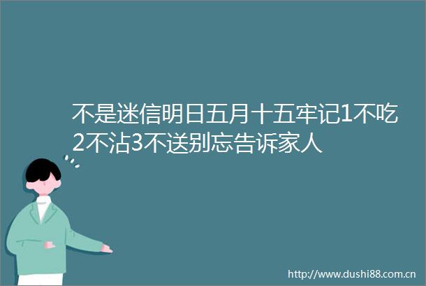 不是迷信明日五月十五牢记1不吃2不沾3不送别忘告诉家人