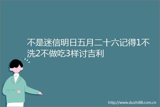 不是迷信明日五月二十六记得1不洗2不做吃3样讨吉利