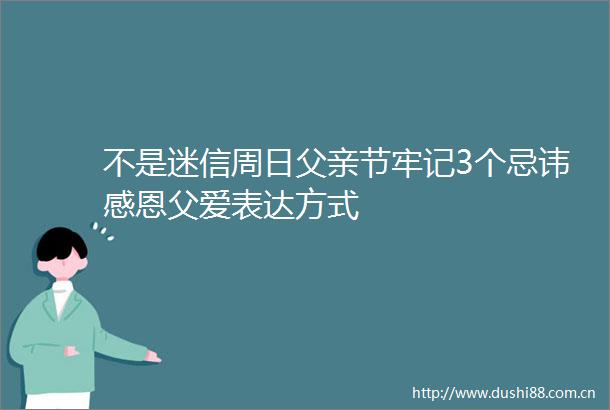 不是迷信周日父亲节牢记3个忌讳感恩父爱表达方式