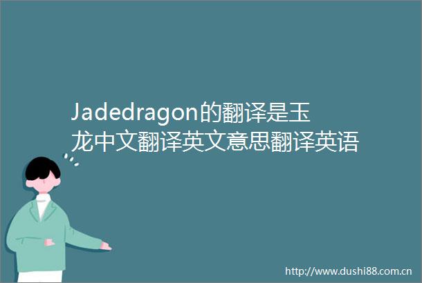 Jadedragon的翻译是玉龙中文翻译英文意思翻译英语