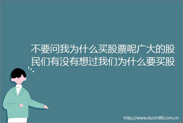 不要问我为什么买股票呢广大的股民们有没有想过我们为什么要买股票