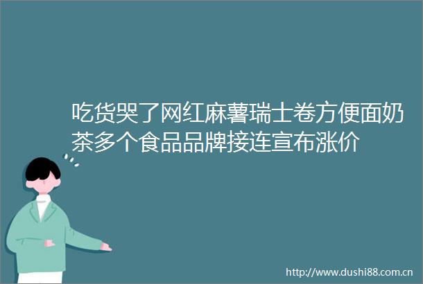 吃货哭了网红麻薯瑞士卷方便面奶茶多个食品品牌接连宣布涨价
