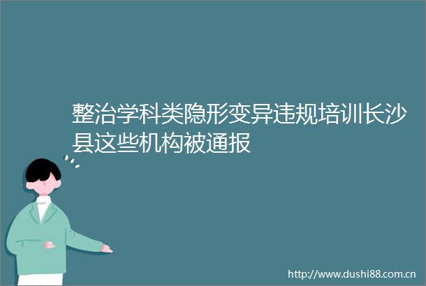 整治学科类隐形变异培训长沙县这些机构被通报