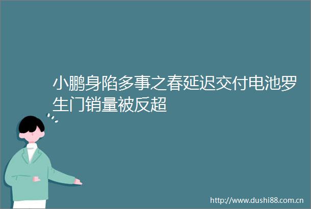 小鹏身陷多事之春延迟交付电池罗生门销量被反超