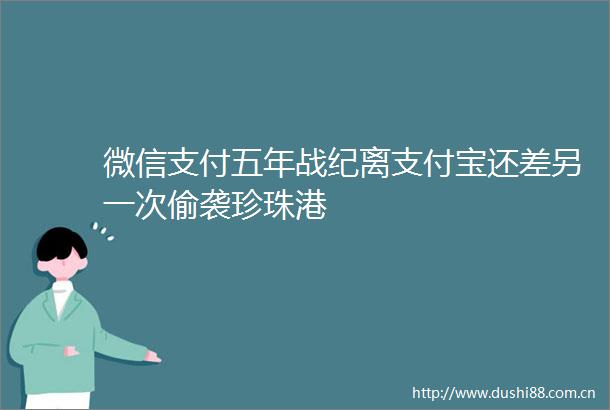 微信支付五年战纪离支付宝还差另一次偷袭珍珠港