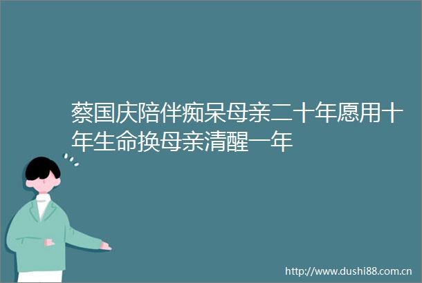 蔡国庆陪伴痴呆母亲二十年愿用十年生命换母亲清醒一年