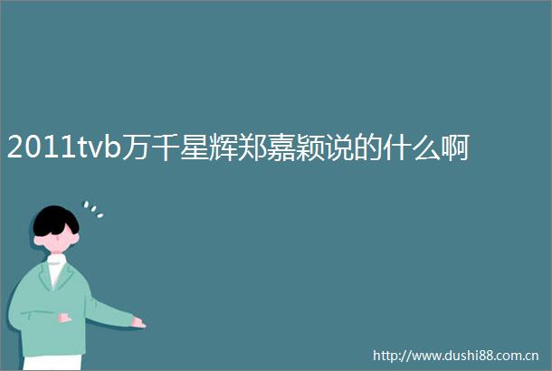 2011tvb万千星辉郑嘉颖说的什么啊