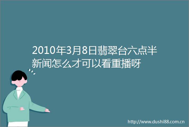 2010年3月8日翡翠台六点半新闻怎么才可以看重播呀