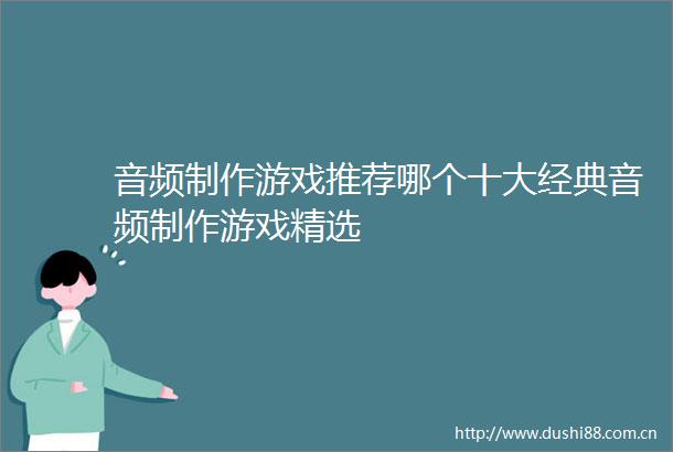 音频制作游戏推荐哪个十大经典音频制作游戏精选