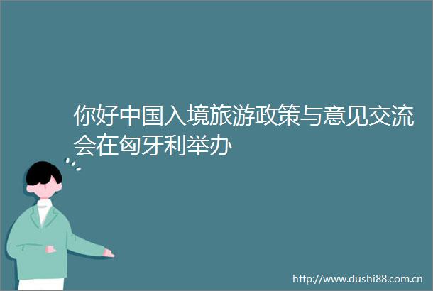你好入境旅游政策与意见交流会在匈牙利举办