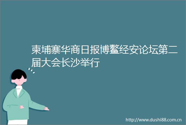 柬埔寨华商日报博鳌经安论坛第二届大会长沙举行