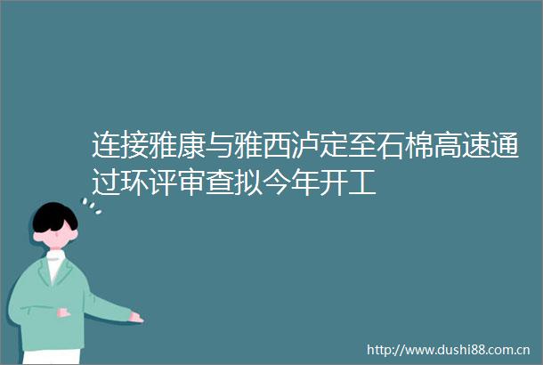 连接雅康与雅西泸定至石棉高速通过环评审查拟今年开工