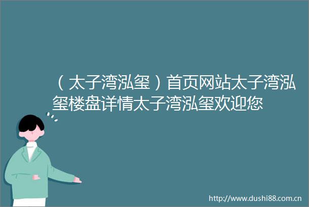 （太子湾泓玺）首页网站太子湾泓玺楼盘详情太子湾泓玺欢迎您