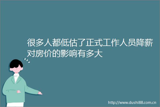 很多人都低估了正式工作人员降薪对房价的影响有多大