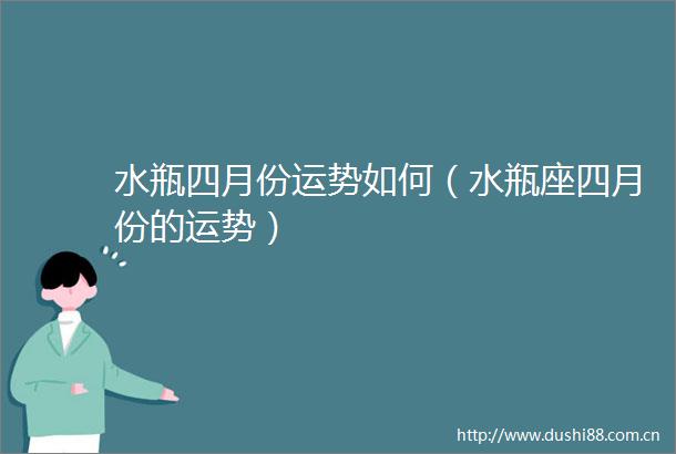 水瓶四月份运势如何（水瓶座四月份的运势）