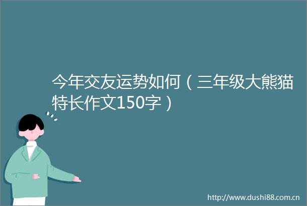 今年交友运势如何（三年级大熊猫特长作文150字）