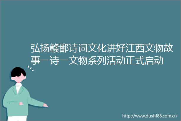 弘扬赣鄱诗词文化讲好江西文物故事一诗一文物系列活动正式启动