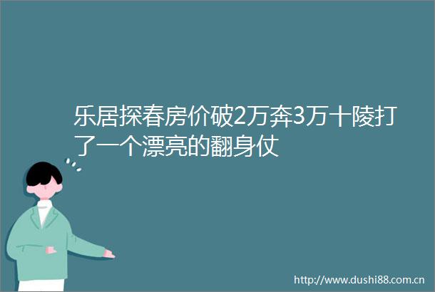 乐居探春房价破2万奔3万十陵打了一个漂亮的翻身仗