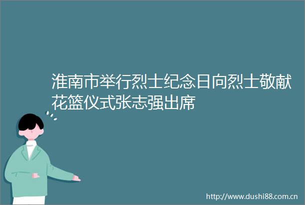 淮南市举行烈士纪念日向烈士敬献花篮仪式张志强出席