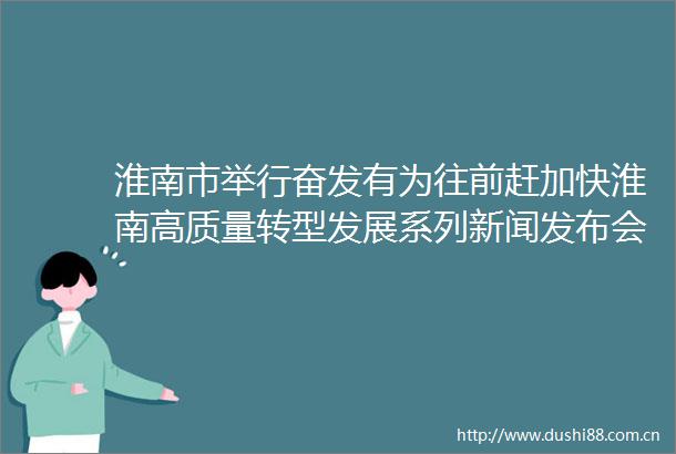 淮南市举行奋发有为往前赶加快淮南高质量转型发展系列新闻发布会（第三场）法治护航高质量发展新闻发布会