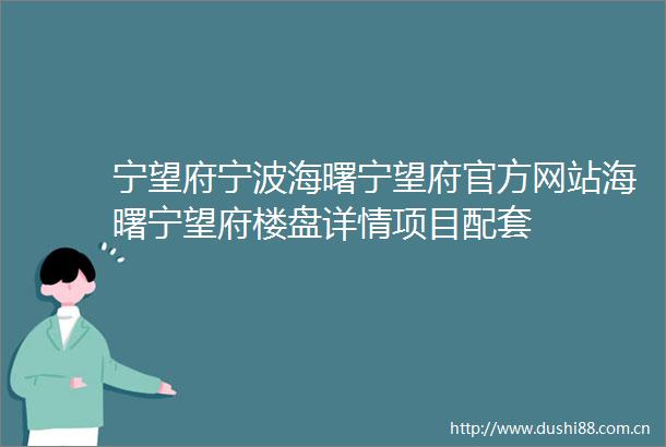 宁望府宁波海曙宁望府官方网站海曙宁望府楼盘详情项目配套