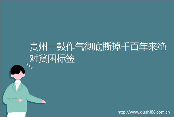 贵州一鼓作气彻底撕掉千百年来绝对贫困标签