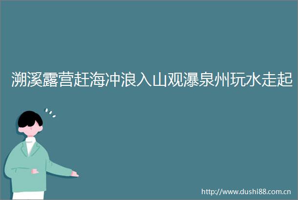 溯溪露营赶海冲浪入山观瀑泉州玩水走起