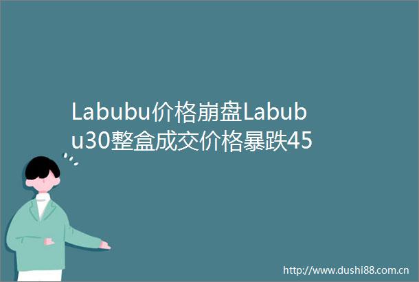 Labubu价格崩盘Labubu30整盒成交价格暴跌45