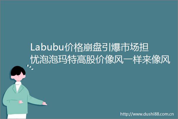 Labubu价格崩盘引爆市场担忧泡泡玛特高股价像风一样来像风一样去