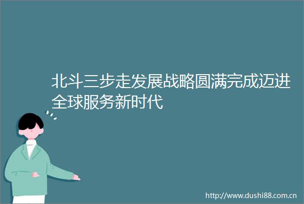 北斗三步走发展战略圆满完成迈进全球服务新时代