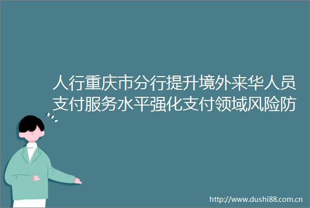 人行重庆市分行提升境外来华人员支付服务水平强化支付领域风险防控