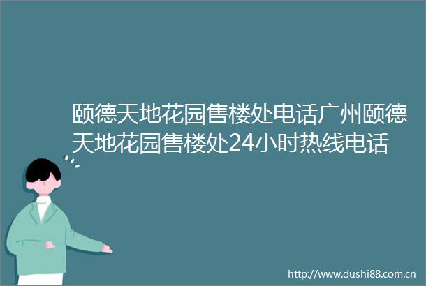 颐德天地花园售楼处电话广州颐德天地花园售楼处24小时热线电话营销中心电话